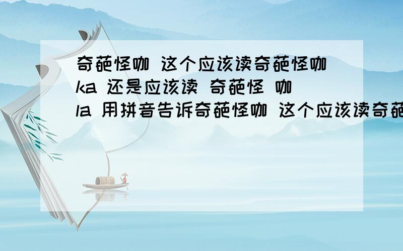 奇葩怪咖 这个应该读奇葩怪咖ka 还是应该读 奇葩怪 咖la 用拼音告诉奇葩怪咖 这个应该读奇葩怪咖ka 还是应该读 奇葩怪 咖la