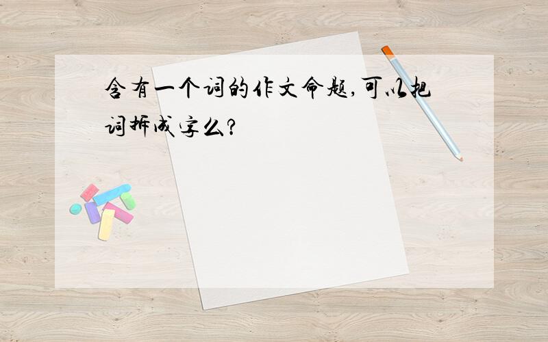 含有一个词的作文命题,可以把词拆成字么?