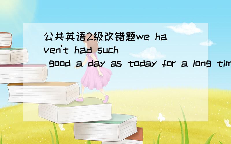 公共英语2级改错题we haven't had such good a day as today for a long timeIt's sure that he will win the game.they have made this a rule to clean the classroom twice a dayhow quickly will the train arrive?Today's party is the most successful we