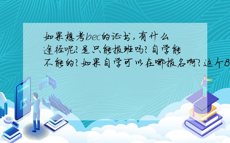 如果想考bec的证书,有什么途径呢?是只能报班吗?自学能不能的?如果自学可以在哪报名啊?这个BEC,我现在大三,英语水平还可以（已过六级）,如果要学的话,还是从初级开始吗?