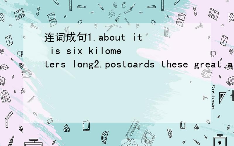 连词成句1.about it is six kilometers long2.postcards these great are3.got million it has people eight