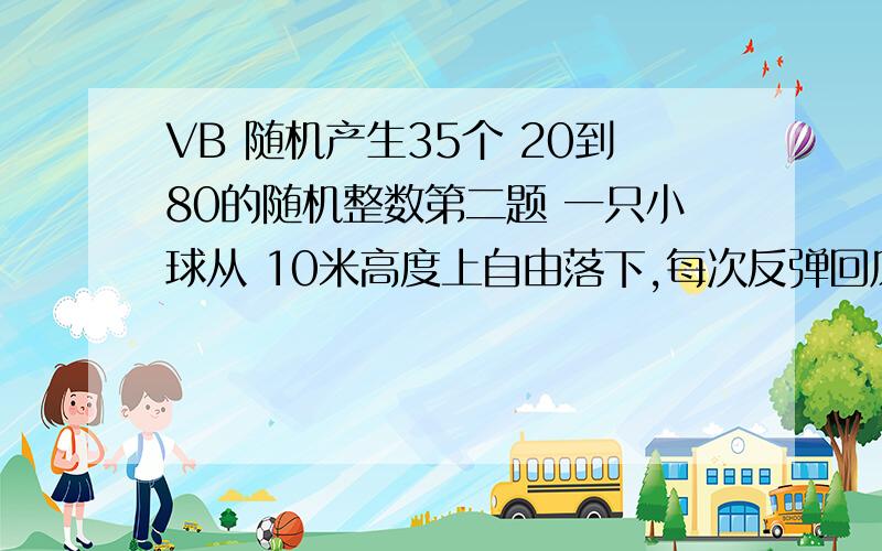 VB 随机产生35个 20到80的随机整数第二题 一只小球从 10米高度上自由落下,每次反弹回原高度的百分之40%,在落下,计算小球第8次落地时共经过的高度