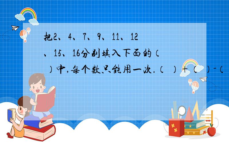 把2、4、7、9、11、12、15、16分别填入下面的（ ）中,每个数只能用一次.（ ）+（ ）-（ ）=（ ）（ ）+（ ）-（ ）=（ ）