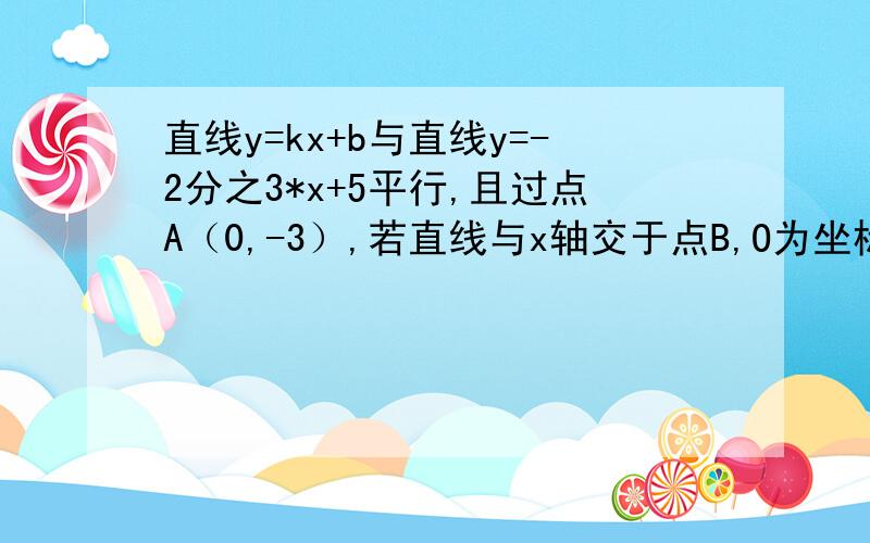 直线y=kx+b与直线y=-2分之3*x+5平行,且过点A（0,-3）,若直线与x轴交于点B,O为坐标原点（1）求该直线的函数表达式（2）求△AOB的面积注意 这是初一的题,还没学什么斜率,所以步骤上不能用斜率