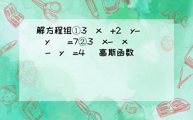 解方程组①3[x]+2(y-[y])=7②3(x-[x])-[y]=4 (高斯函数）