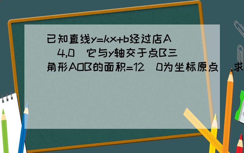 已知直线y=kx+b经过店A(4,0）它与y轴交于点B三角形AOB的面积=12（0为坐标原点）,求这条直线的解析式,要详细过程,