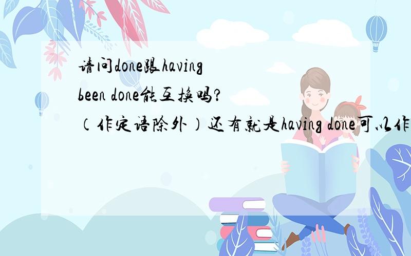 请问done跟having been done能互换吗?（作定语除外）还有就是having done可以作定语吗？