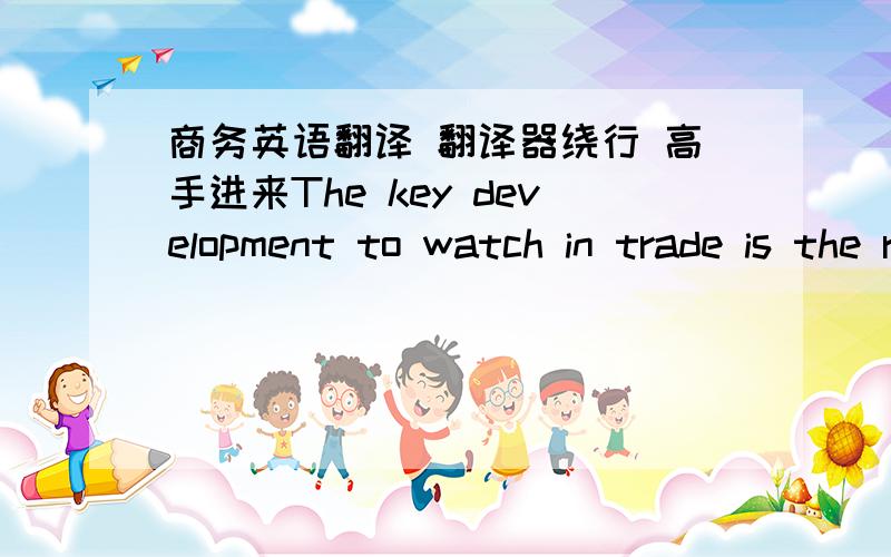 商务英语翻译 翻译器绕行 高手进来The key development to watch in trade is the relationship between the industrialized and the developing nations. Third world countries export their mineral deposits and agricultural produce, which bring