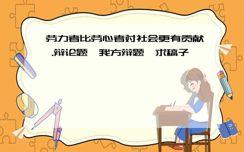 劳力者比劳心者对社会更有贡献 .辩论题,我方辩题,求稿子,