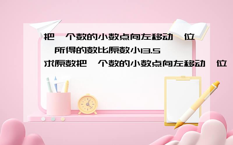 把一个数的小数点向左移动一位,所得的数比原数小13.5 求原数把一个数的小数点向左移动一位,所得的数比原数小13.5 求原数