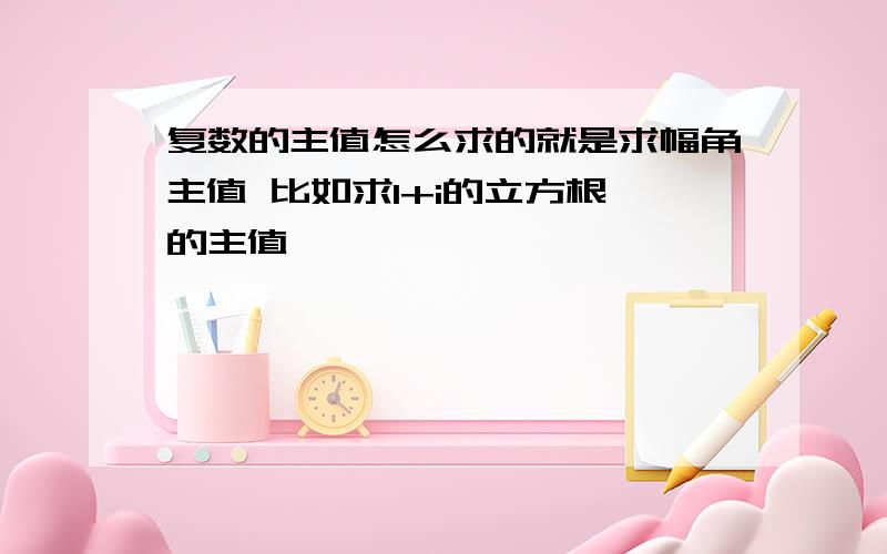 复数的主值怎么求的就是求幅角主值 比如求1+i的立方根 的主值