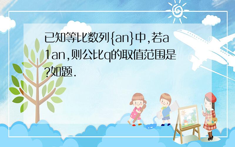 已知等比数列{an}中,若a1an,则公比q的取值范围是?如题.