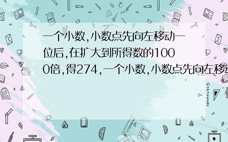 一个小数,小数点先向左移动一位后,在扩大到所得数的1000倍,得274,一个小数,小数点先向左移动一位后,在扩大到所得数的1000倍,得274,则原来的小数是（ ）.