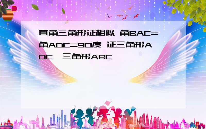 直角三角形证相似 角BAC=角ADC=90度 证三角形ADC∽三角形ABC