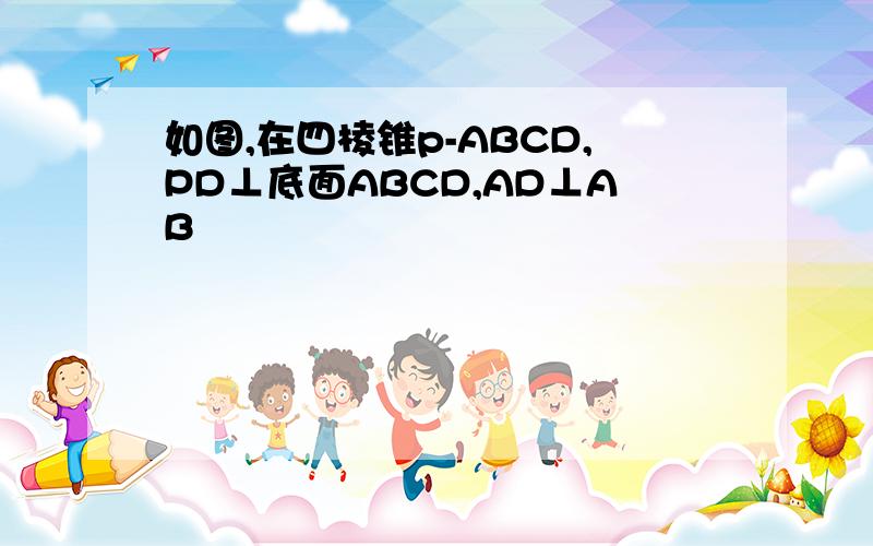 如图,在四棱锥p-ABCD,PD⊥底面ABCD,AD⊥AB