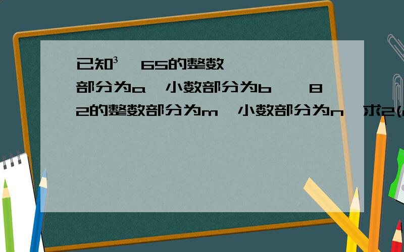 已知³√65的整数部分为a,小数部分为b,√82的整数部分为m,小数部分为n,求2(a+m)+b+n的值.（提示：可用3根号65和根号82来表示）