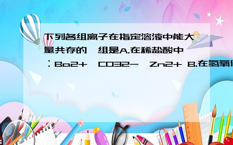 下列各组离子在指定溶液中能大量共存的一组是A.在稀盐酸中：Ba2+、CO32-、Zn2+ B.在氢氧化钠溶液中：H+、Mg2+、Cl- C.在氯化钠溶液中：K+、Ca2+、NO3- D.在硫酸铵溶液中：Na+、Cu2+、OH-