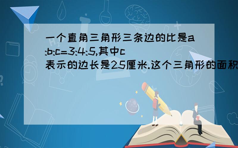 一个直角三角形三条边的比是a:b:c=3:4:5,其中c表示的边长是25厘米.这个三角形的面积是多少平方厘米?