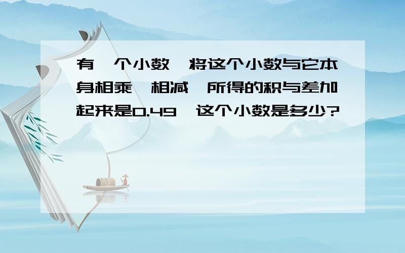 有一个小数,将这个小数与它本身相乘、相减,所得的积与差加起来是0.49,这个小数是多少?