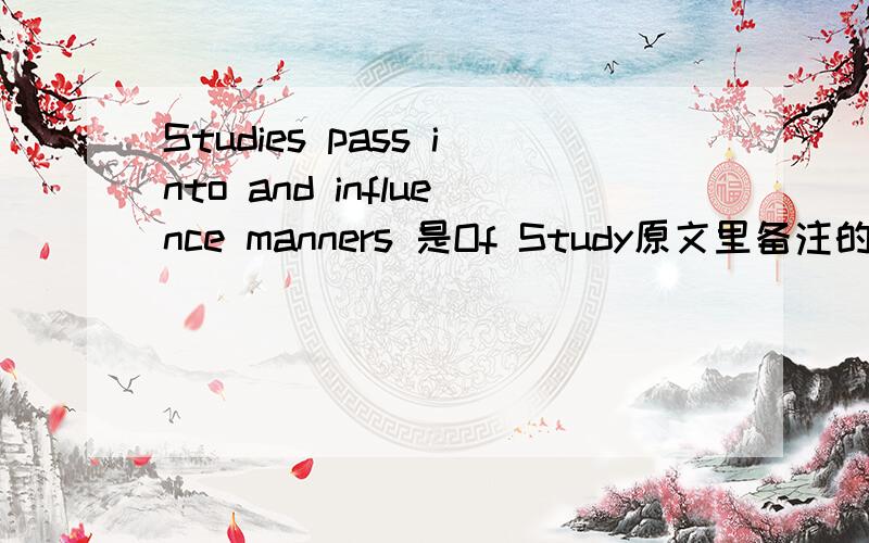 Studies pass into and influence manners 是Of Study原文里备注的吗?还是大家随便自己翻译的?培根的《论学习》里Abeunt studia in morse ,翻译成英语的正规版本是上面说的吗?