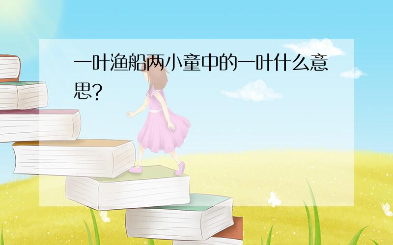 一叶渔船两小童中的一叶什么意思?