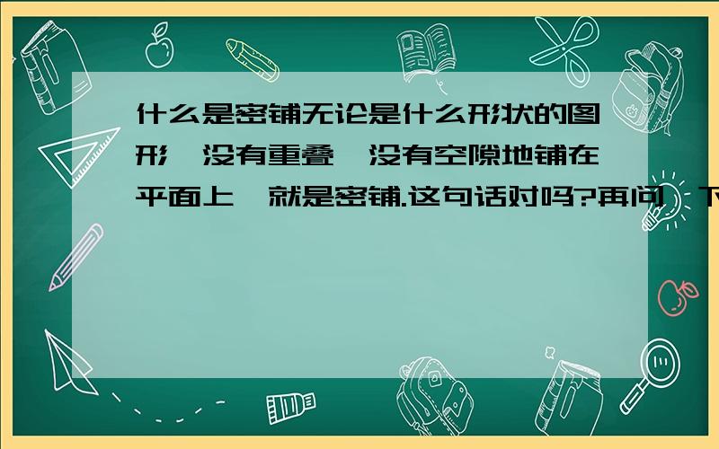 什么是密铺无论是什么形状的图形,没有重叠,没有空隙地铺在平面上,就是密铺.这句话对吗?再问一下两个完全一样的三角形可以拼成一个平行四边形