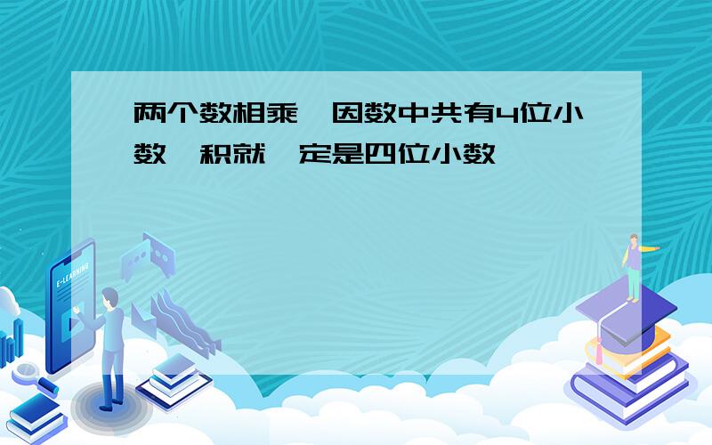 两个数相乘,因数中共有4位小数,积就一定是四位小数