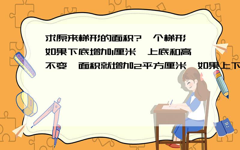 求原来梯形的面积?一个梯形,如果下底增加1厘米,上底和高不变,面积就增加2平方厘米,如果上下底都不变,高增加1厘米,面积就增加4平方厘米.求原来提梯形的面积?