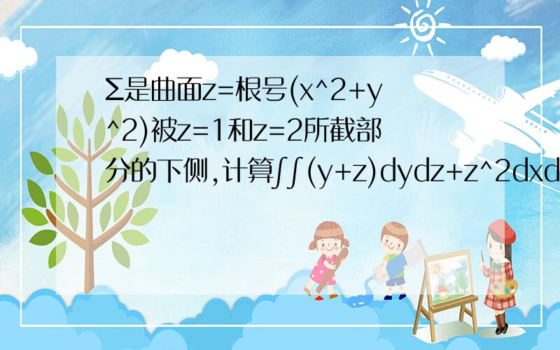 Σ是曲面z=根号(x^2+y^2)被z=1和z=2所截部分的下侧,计算∫∫(y+z)dydz+z^2dxdy.答案是-15π/2