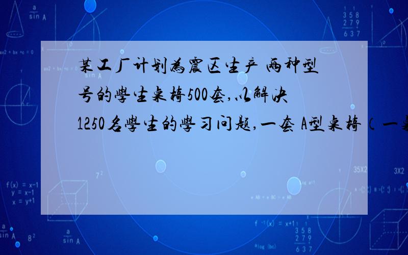 某工厂计划为震区生产 两种型号的学生桌椅500套,以解决1250名学生的学习问题,一套 A型桌椅（一桌两椅）需木料 0.5平方米,一套B 型桌椅（一桌三椅）需木料 0.7平方米问1需要生产a型桌椅多少