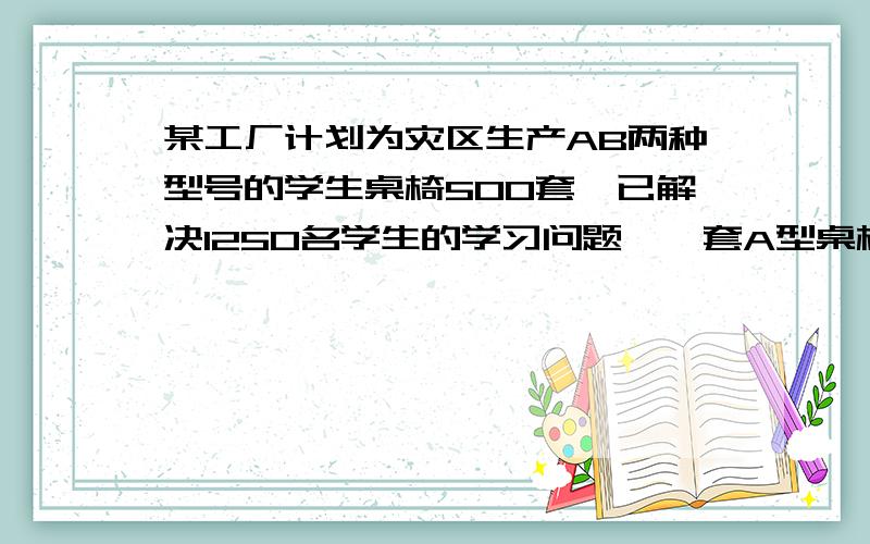 某工厂计划为灾区生产AB两种型号的学生桌椅500套,已解决1250名学生的学习问题,一套A型桌椅为一桌两椅,一套B型桌椅为一桌三椅.①问需要生产A型桌椅多少套?②已知每套A型桌椅成本为100元,运