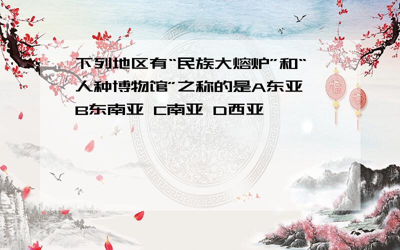 下列地区有“民族大熔炉”和“人种博物馆”之称的是A东亚 B东南亚 C南亚 D西亚