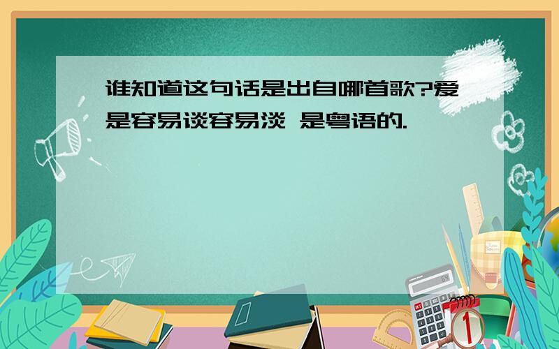 谁知道这句话是出自哪首歌?爱是容易谈容易淡 是粤语的.