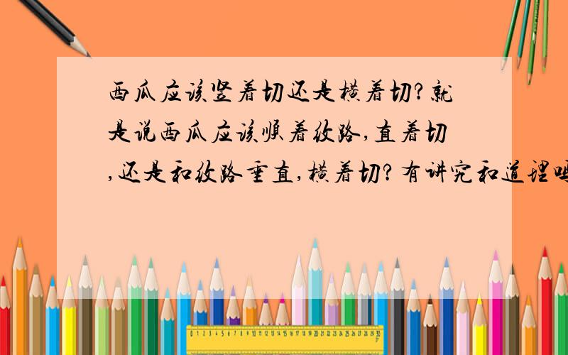 西瓜应该竖着切还是横着切?就是说西瓜应该顺着纹路,直着切,还是和纹路垂直,横着切?有讲究和道理吗?