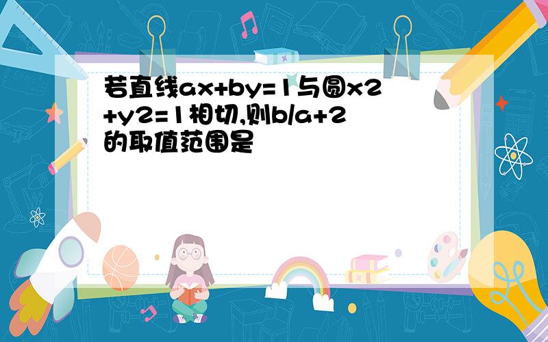 若直线ax+by=1与圆x2+y2=1相切,则b/a+2的取值范围是