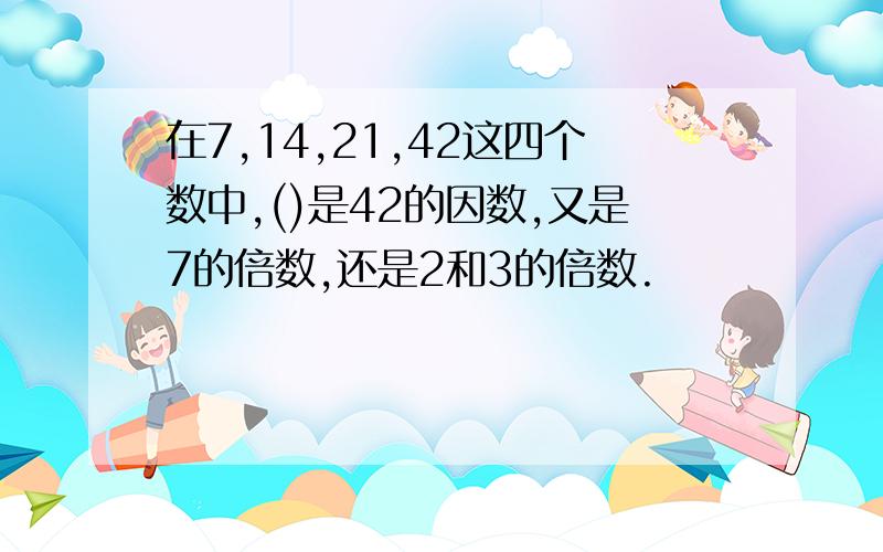 在7,14,21,42这四个数中,()是42的因数,又是7的倍数,还是2和3的倍数.