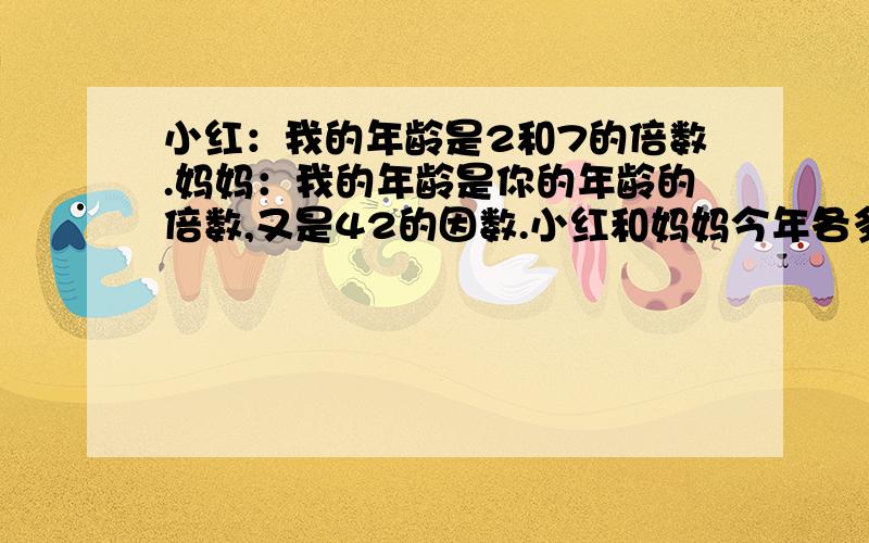 小红：我的年龄是2和7的倍数.妈妈：我的年龄是你的年龄的倍数,又是42的因数.小红和妈妈今年各多少岁?列出式子!