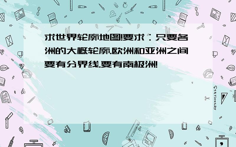 求世界轮廓地图!要求：只要各洲的大概轮廓.欧洲和亚洲之间要有分界线.要有南极洲!