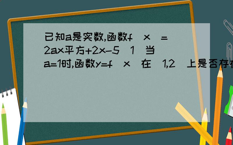 已知a是实数,函数f(x)=2ax平方+2x-5（1）当a=1时,函数y=f(x)在（1,2）上是否存在零点?