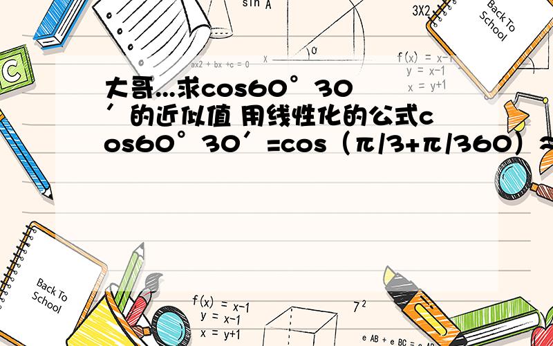 大哥...求cos60°30′的近似值 用线性化的公式cos60°30′=cos（π/3+π/360）≈ cosπ/3 - sinπ/3 *π/360 ≈...为什么要用线性化来求这个近似值呢..原理在哪里呢..还有就是 cos（π/3+π/360）≈ cosπ/3 - sinπ/