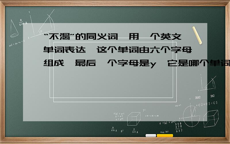 “不渴”的同义词,用一个英文单词表达,这个单词由六个字母组成,最后一个字母是y,它是哪个单词?