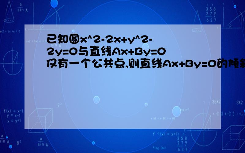 已知圆x^2-2x+y^2-2y=0与直线Ax+By=0仅有一个公共点,则直线Ax+By=0的倾斜角为?答案是135°