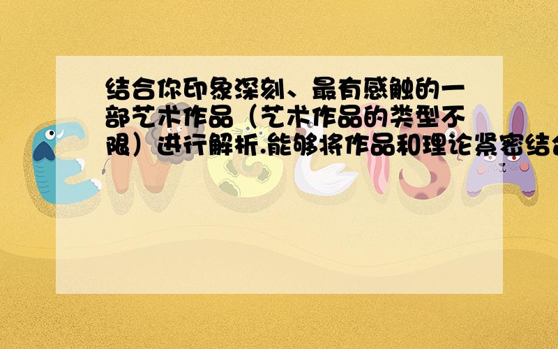 结合你印象深刻、最有感触的一部艺术作品（艺术作品的类型不限）进行解析.能够将作品和理论紧密结合.1500字.