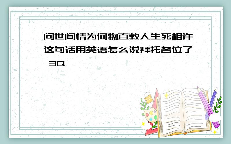 问世间情为何物直教人生死相许这句话用英语怎么说拜托各位了 3Q