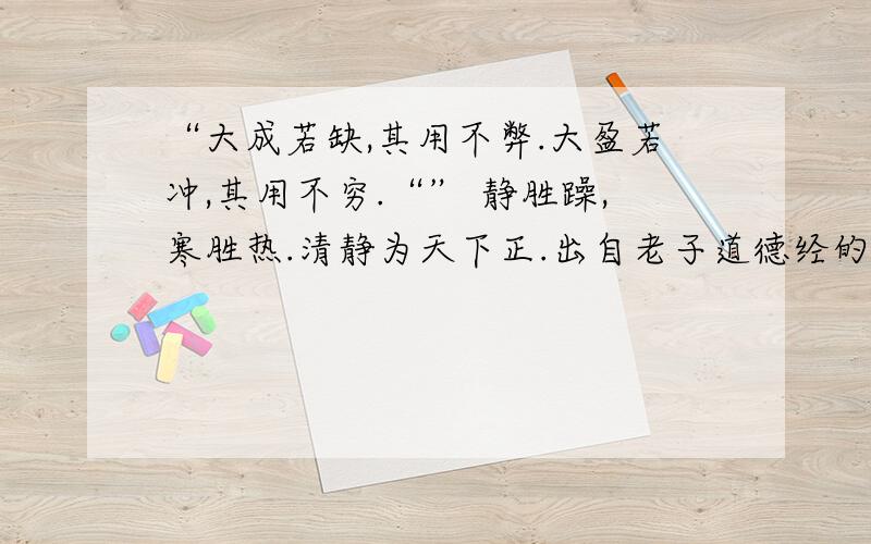 “大成若缺,其用不弊.大盈若冲,其用不穷.“” 静胜躁,寒胜热.清静为天下正.出自老子道德经的.