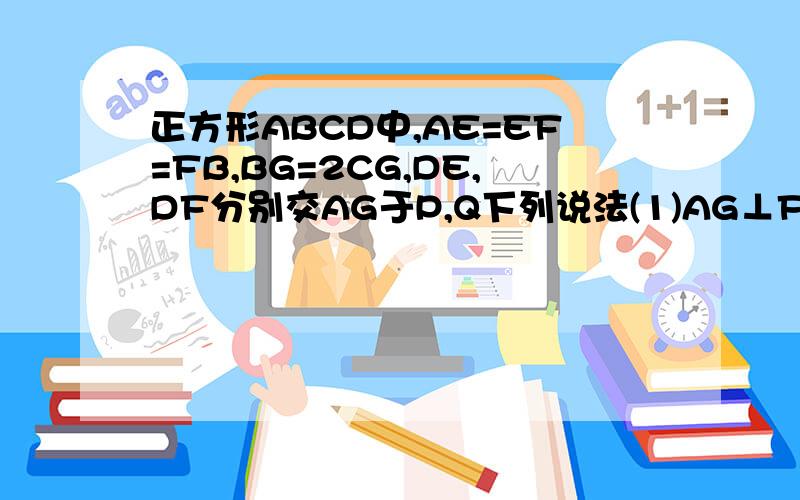 正方形ABCD中,AE=EF=FB,BG=2CG,DE,DF分别交AG于P,Q下列说法(1)AG⊥FD,(2)AQ比QR=6比7(3)EF比PD=2比11,(4)GCDQ与BGQF的面积比为17比9请证明(1),(2),(4),否定(3)