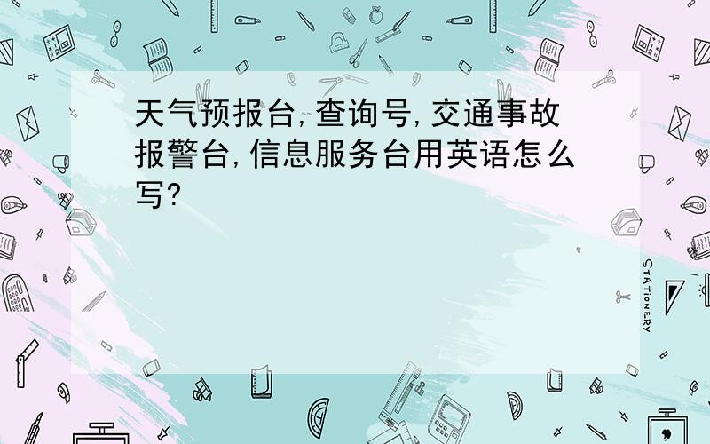 天气预报台,查询号,交通事故报警台,信息服务台用英语怎么写?