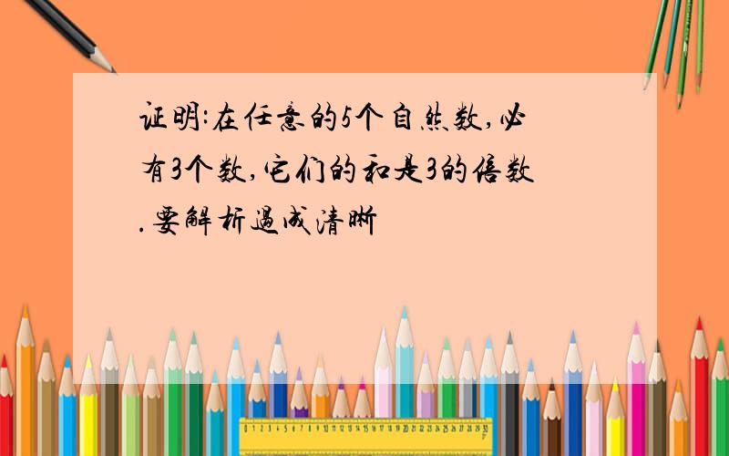 证明:在任意的5个自然数,必有3个数,它们的和是3的倍数.要解析过成清晰