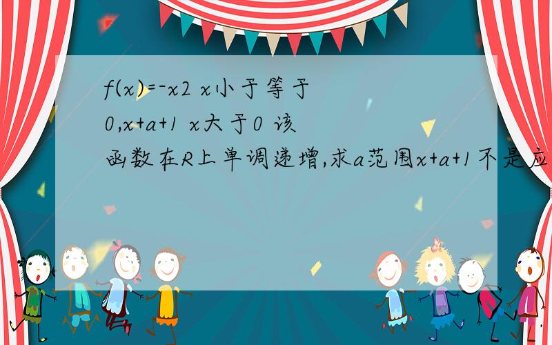 f(x)=-x2 x小于等于0,x+a+1 x大于0 该函数在R上单调递增,求a范围x+a+1不是应该一定是单调递增吗？为什么还要求范围？