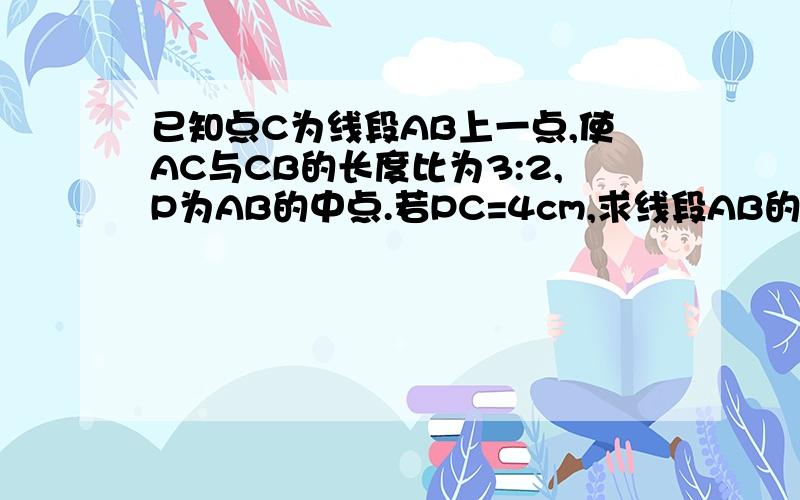 已知点C为线段AB上一点,使AC与CB的长度比为3:2,P为AB的中点.若PC=4cm,求线段AB的长.